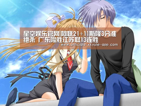 星空娱乐官网|阿联21+11斯隆3分准绝杀 广东险胜江苏取13连胜(图3) 星空娱乐app