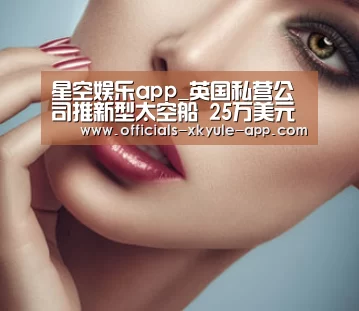 星空娱乐app_英国私营公司推新型太空船 25万美元可享太空游