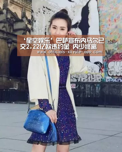 ‘星空娱乐’巴萨宣布内马尔已交2.22亿欧违约金 内少终离队