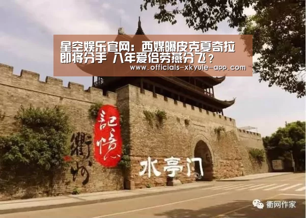 星空娱乐官网：西媒曝皮克夏奇拉即将分手 八年爱侣劳燕分飞？