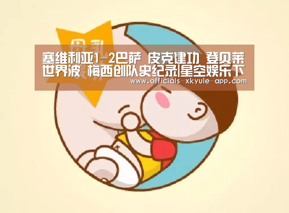 塞维利亚1-2巴萨 皮克建功 登贝莱世界波 梅西创队史纪录|星空娱乐下载(图2) 星空娱乐